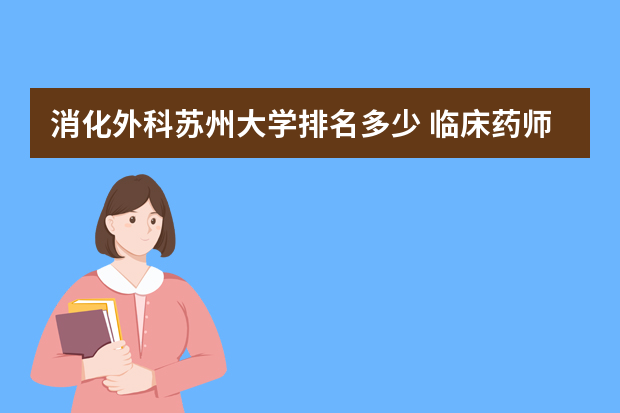 消化外科苏州大学排名多少 临床药师消化外科文献阅读报告怎么写